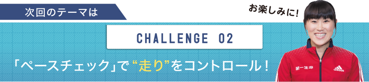 次回のテーマは　CHALLENGE  02「ペースチェック」で“走り”をコントロール！