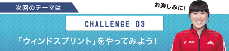 次回のテーマは　CHALLENGE 03 「ウィンドスプリント」をやってみよう！