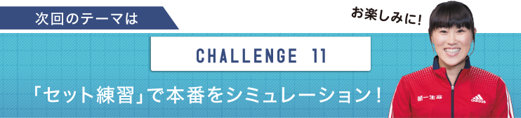 次回のテーマは　CHALLENGE11 「セット練習」で本番をシミュレーション！
