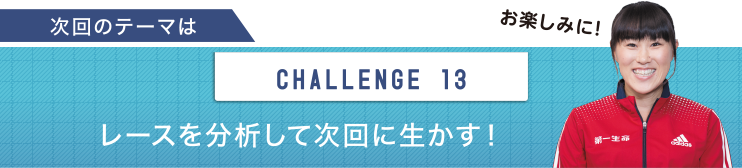次回のテーマは　CHALLENGE13 レースを分析して次回に生かす！