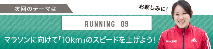 次回のテーマはRUNNING 09 マラソンに向けて「10km」のスピードを上げよう！