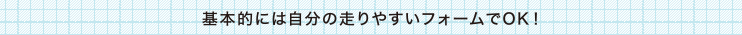 基本的には自分の走りやすいフォームでOK！