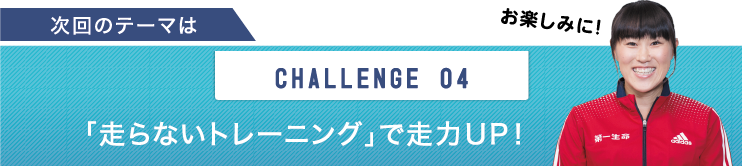 次回のテーマは　CHALLENGE 04 「走らないトレーニング」で走力UP！