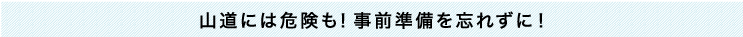 山道には危険も！事前準備を忘れずに！