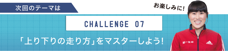 次回のテーマは　CHALLENGE 07 「上り下りの走り方」をマスターしよう！