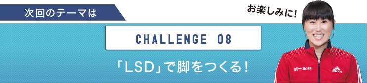 次回のテーマは　CHALLENGE 08 「LSD」で脚をつくる！