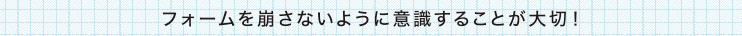 フォームを崩さないように意識することが大切！