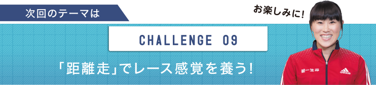 次回のテーマは　CHALLENGE 09 「距離走」でレース感覚を養う！