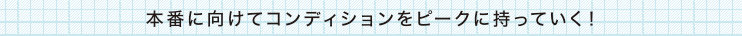 本番に向けてコンディションをピークに持っていく！