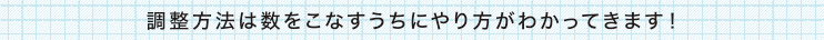調整方法は数をこなすうちにやり方がわかってきます！