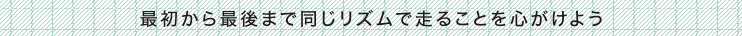 最初から最後まで同じリズムで走ることを心がけよう