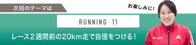 次回のテーマはRUNNING 11 レース2週間前の20km走で自信をつける！