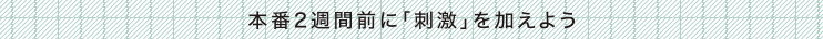 本番2週間前に「刺激」を加えよう